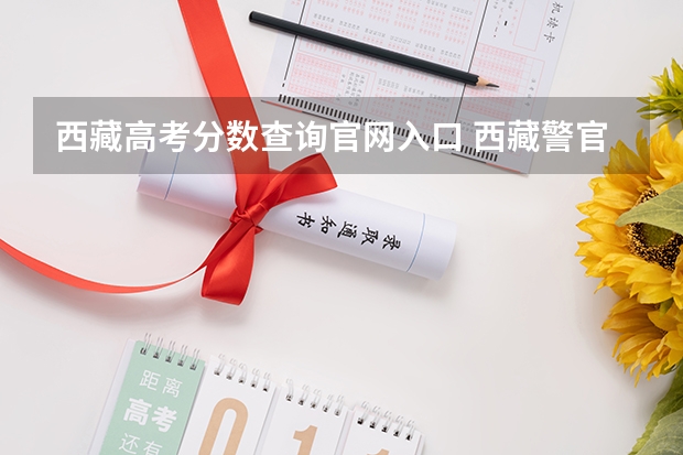 西藏高考分数查询官网入口 西藏警官高等专科学校录取查询入口,高考录取结果查询网址登录