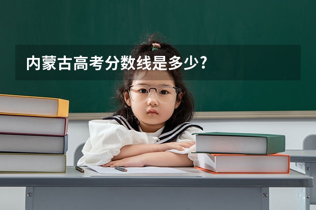 内蒙古高考分数线是多少?