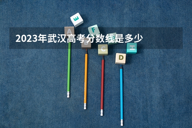 2023年武汉高考分数线是多少