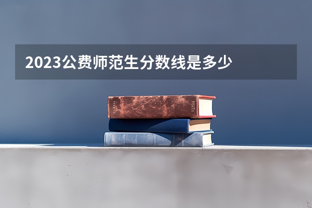 2023公费师范生分数线是多少