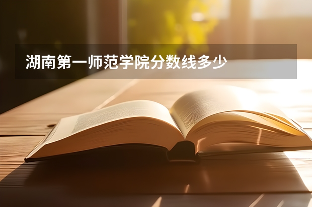 湖南第一师范学院分数线多少