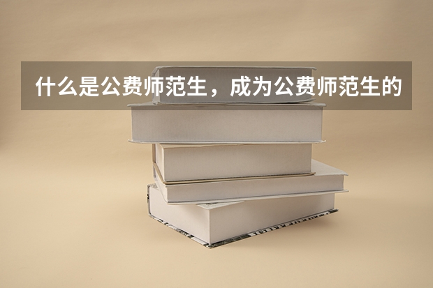 什么是公费师范生，成为公费师范生的优势和劣势是什么？