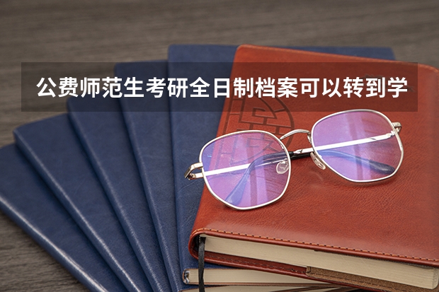 公费师范生考研全日制档案可以转到学校吗