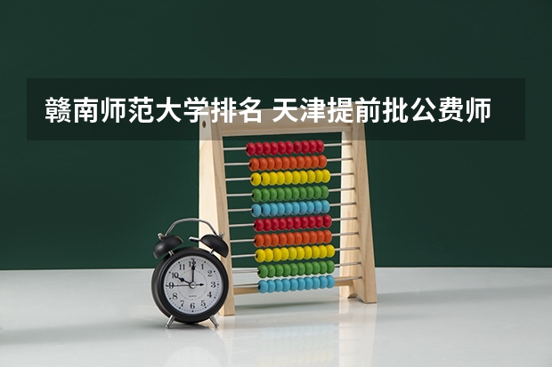 赣南师范大学排名 天津提前批公费师范生分数线