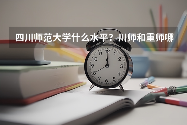 四川师范大学什么水平？川师和重师哪个好就业？