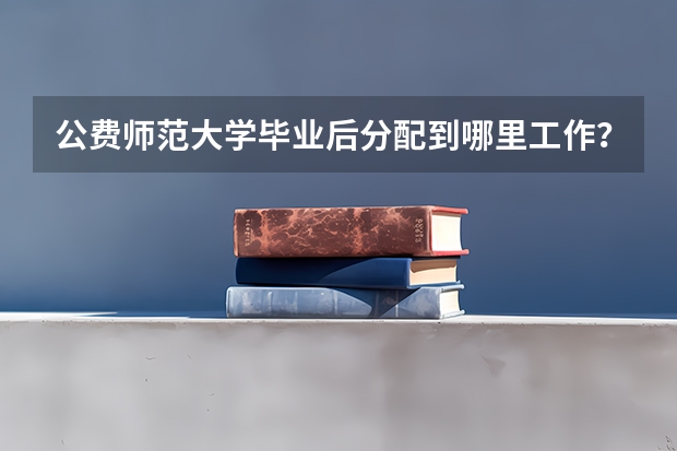 公费师范大学毕业后分配到哪里工作？