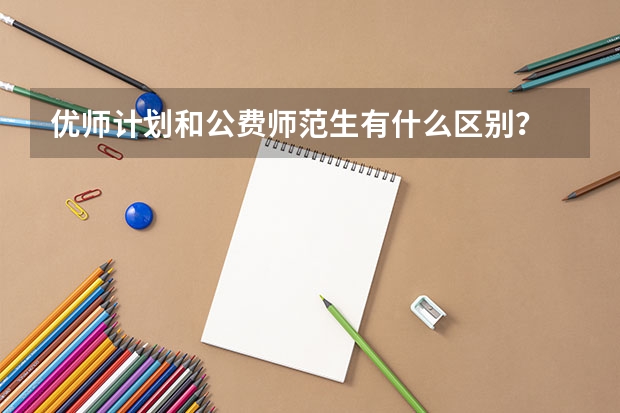 优师计划和公费师范生有什么区别？