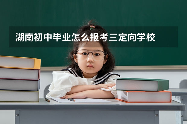 湖南初中毕业怎么报考三定向学校