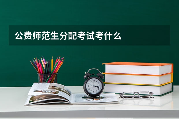 公费师范生分配考试考什么