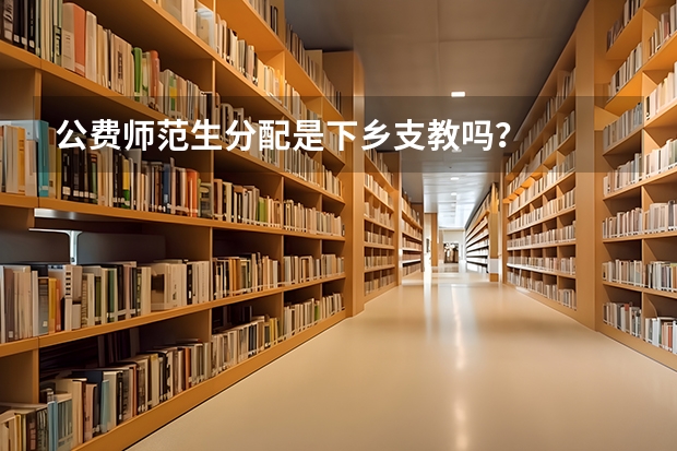 公费师范生分配是下乡支教吗？