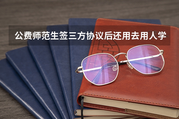 公费师范生签三方协议后还用去用人学校再面试考试吗？