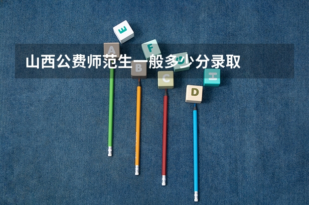 山西公费师范生一般多少分录取