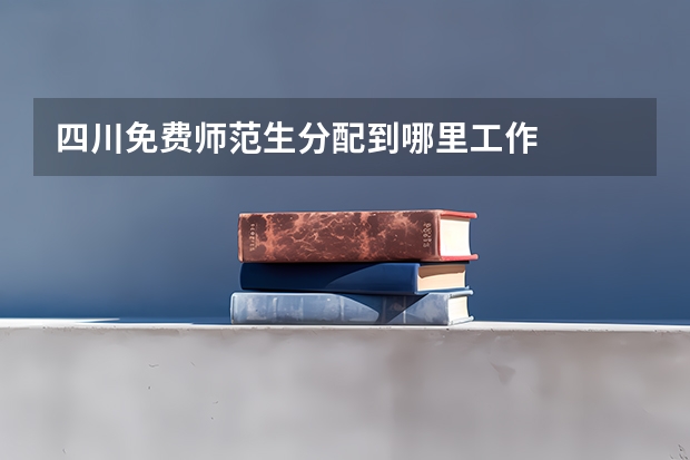 四川免费师范生分配到哪里工作