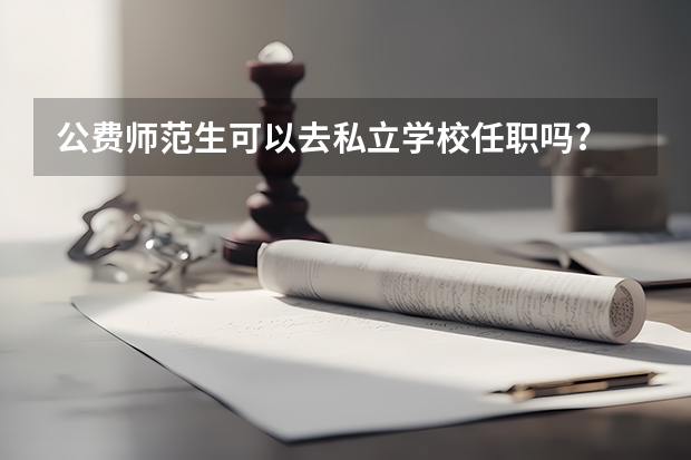 公费师范生可以去私立学校任职吗?