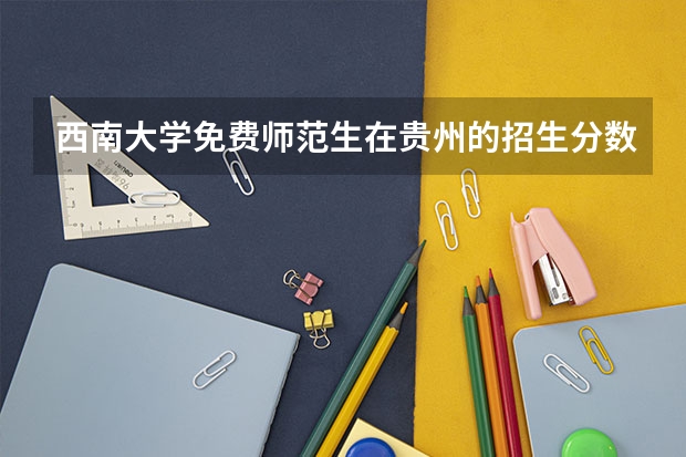 西南大学免费师范生在贵州的招生分数（贵州农村定向师范生的报考条件）