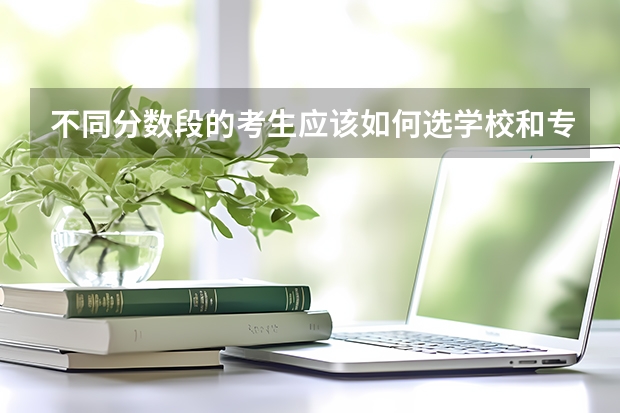 不同分数段的考生应该如何选学校和专业？志愿填报需要注意哪些点？