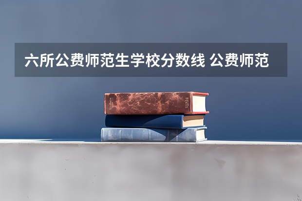 六所公费师范生学校分数线 公费师范生分数线汇总