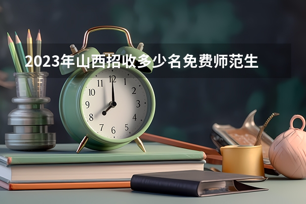 2023年山西招收多少名免费师范生？