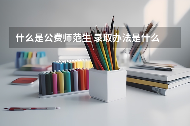 什么是公费师范生 录取办法是什么