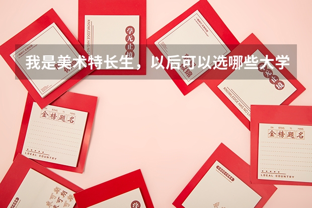 我是美术特长生，以后可以选哪些大学， 美术都有哪些专业
