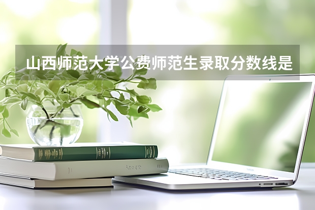 山西师范大学公费师范生录取分数线是多少
