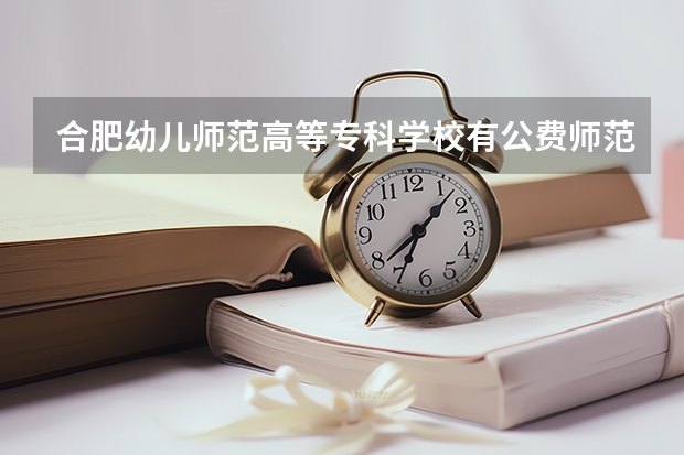 合肥幼儿师范高等专科学校有公费师范生吗