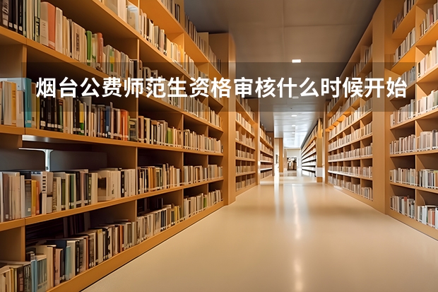 烟台公费师范生资格审核什么时候开始的
