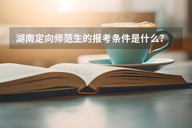 湖南定向师范生的报考条件是什么？
