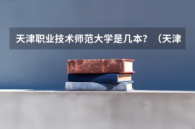 天津职业技术师范大学是几本?(天津职业技术师范大学是985还是211?)