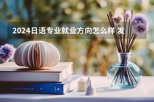 2024日语专业就业方向怎么样 发展前景好不好
