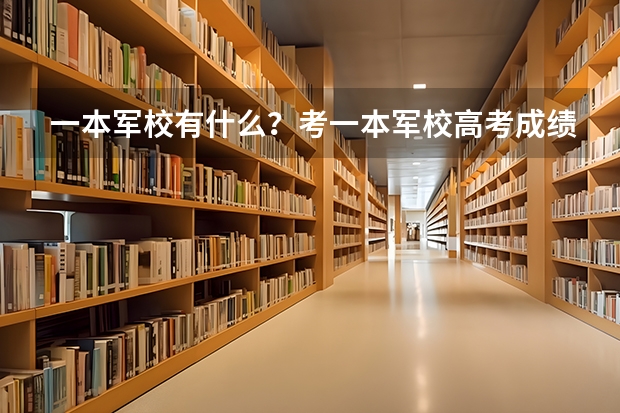 一本军校有什么？考一本军校高考成绩应该达到多少？上一本军校要什么条件？是不是考上且体检合格就能上？