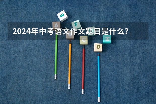 2024年中考语文作文题目是什么？