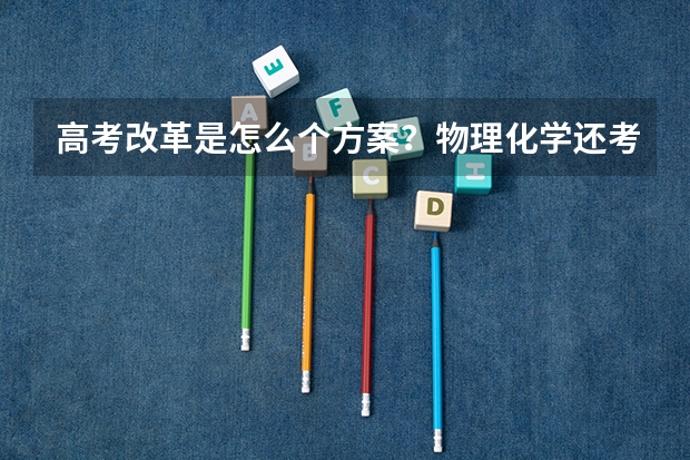 高考改革是怎么个方案？物理化学还考吗？