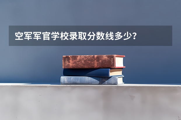 空军军官学校录取分数线多少？
