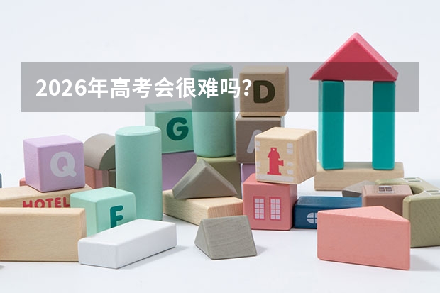 2026年高考会很难吗？