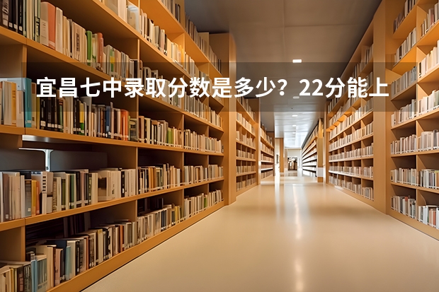 宜昌七中录取分数是多少?22分能上吗?
