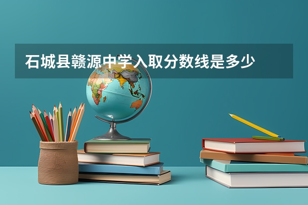 石城县赣源中学入取分数线是多少