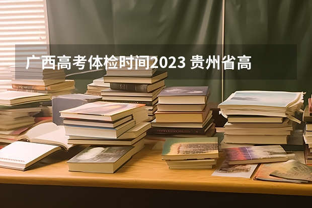 广西高考体检时间2023 贵州省高考体检时间2023年