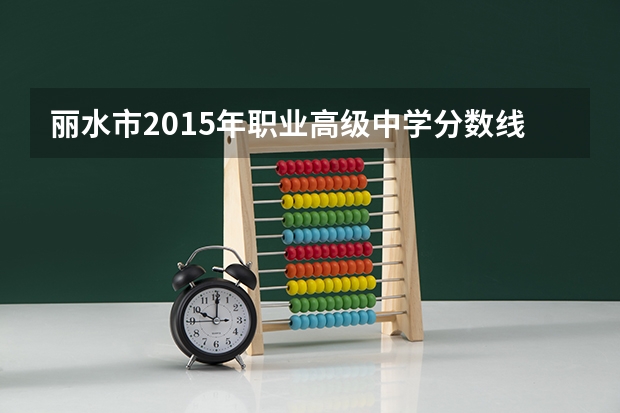 丽水市2015年职业高级中学分数线 丽水市职业高级中学教学模式