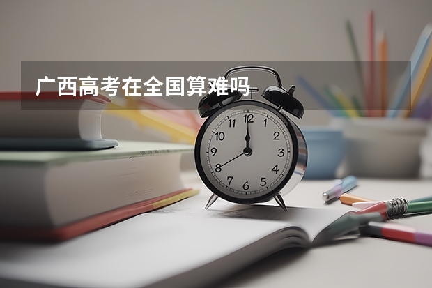广西高考在全国算难吗
