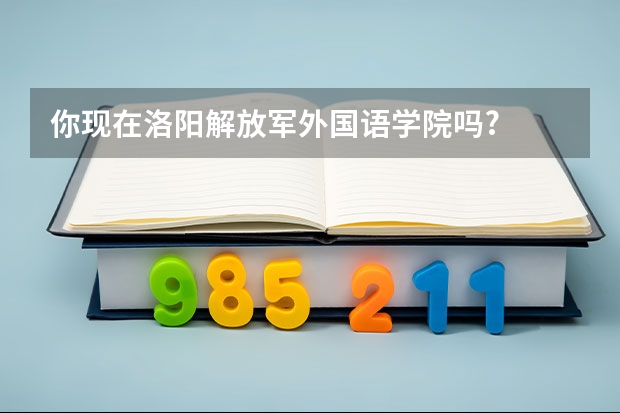 你现在洛阳解放军外国语学院吗?