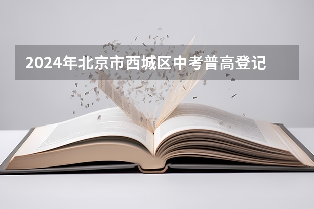 2024年北京市西城区中考普高登记入学报名时间 高考前20,6小强占比80%?北京各区高考成绩大盘点,小升初家长可提前参考!