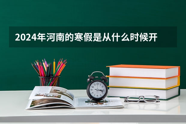 2024年河南的寒假是从什么时候开始的？