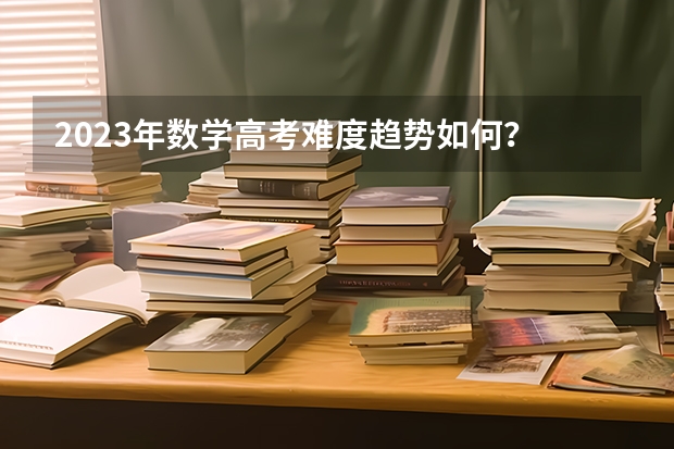 2023年数学高考难度趋势如何？