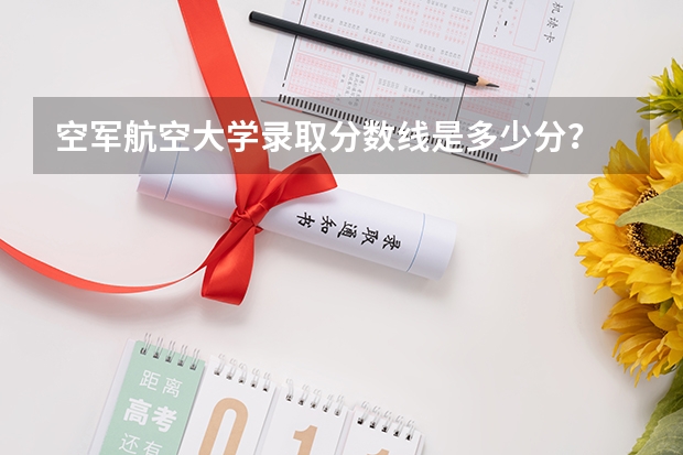 空军航空大学录取分数线是多少分？