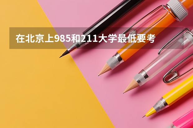 在北京上985和211大学最低要考多少分