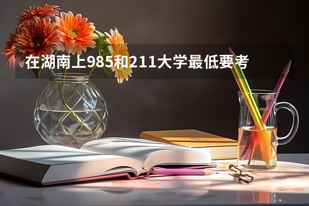 在湖南上985和211大学最低要考多少分