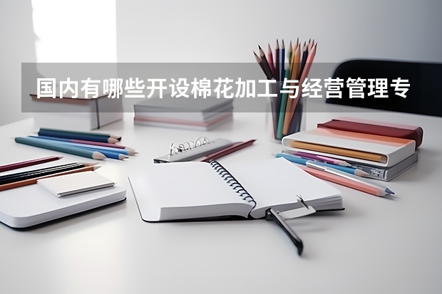 国内有哪些开设棉花加工与经营管理专业的的专科学校？