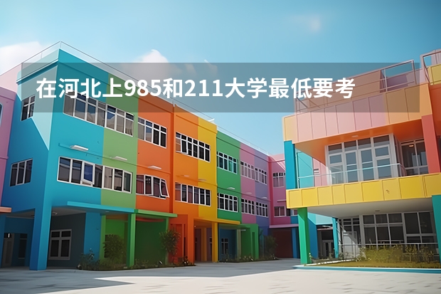 在河北上985和211大学最低要考多少分