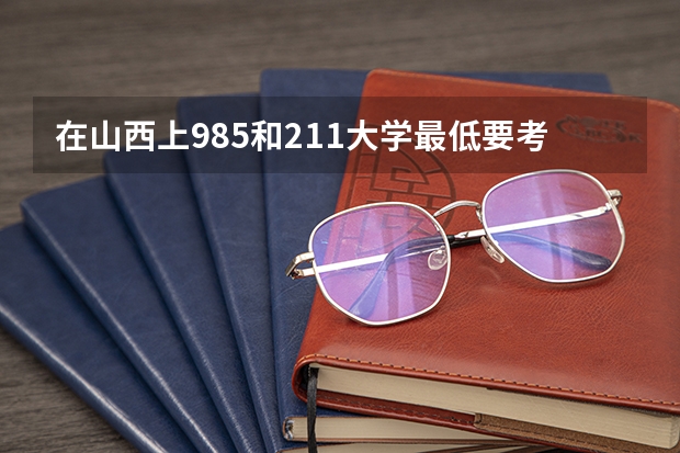 在山西上985和211大学最低要考多少分